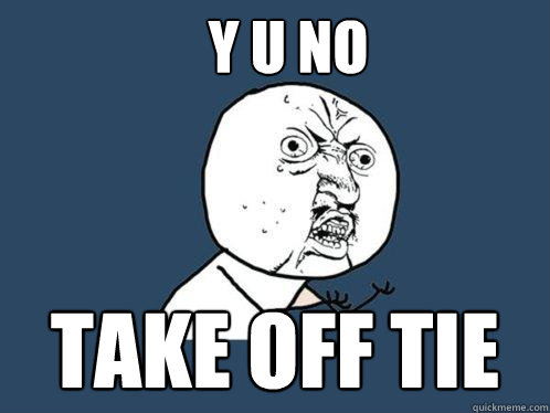 Y U NO TAKE OFF TIE  Y U No