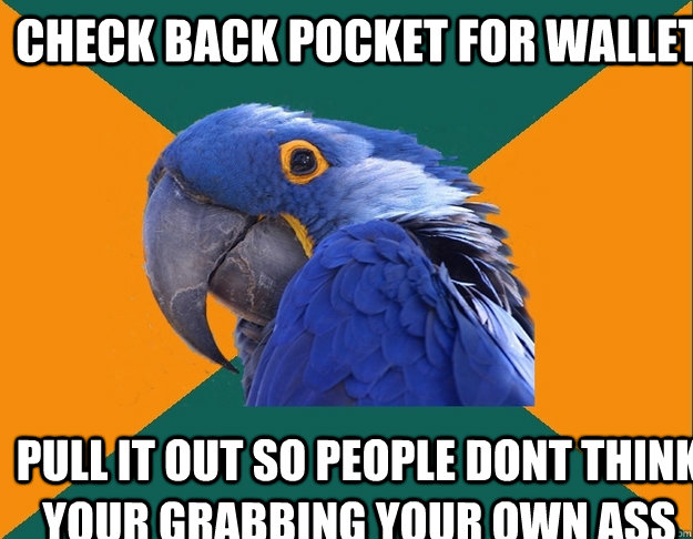 Check back pocket for wallet pull it out so people dont think your grabbing your own ass  Paranoid Parrot