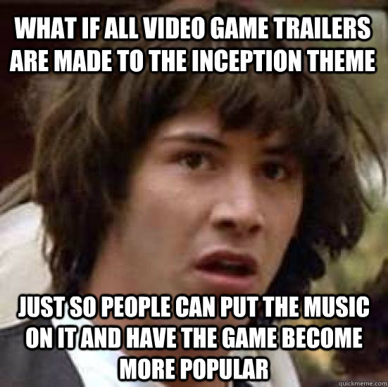 what if all video game trailers are made to the Inception theme just so people can put the music on it and have the game become more popular - what if all video game trailers are made to the Inception theme just so people can put the music on it and have the game become more popular  conspiracy keanu