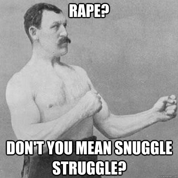 RAPE? DON'T YOU MEAN SNUGGLE STRUGGLE? - RAPE? DON'T YOU MEAN SNUGGLE STRUGGLE?  overly manly man