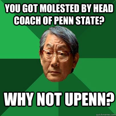 you got molested by head coach of penn state? why not upenn? - you got molested by head coach of penn state? why not upenn?  High Expectations Asian Father