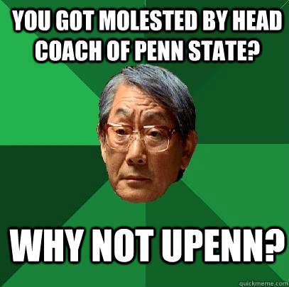 you got molested by head coach of penn state? why not upenn?  High Expectations Asian Father