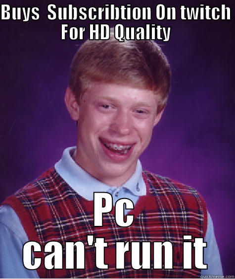 BUYS  SUBSCRIBTION ON TWITCH FOR HD QUALITY PC CAN'T RUN IT Bad Luck Brian