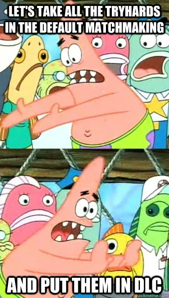 Let's take all the tryhards in the default matchmaking and put them in DLC  Push it somewhere else Patrick