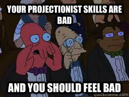 Your projectionist skills are bad and you should feel bad  Zoidberg