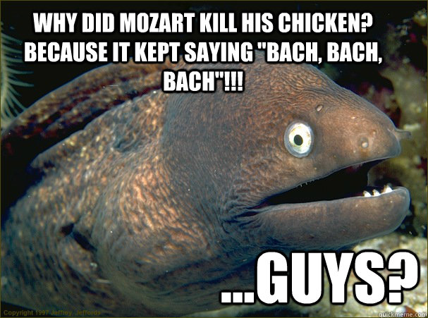 Why did Mozart kill his chicken? Because it kept saying 