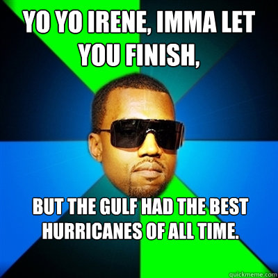 Yo Yo Irene, Imma let you finish,  But the Gulf had the best hurricanes of all time.  Interrupting Kanye