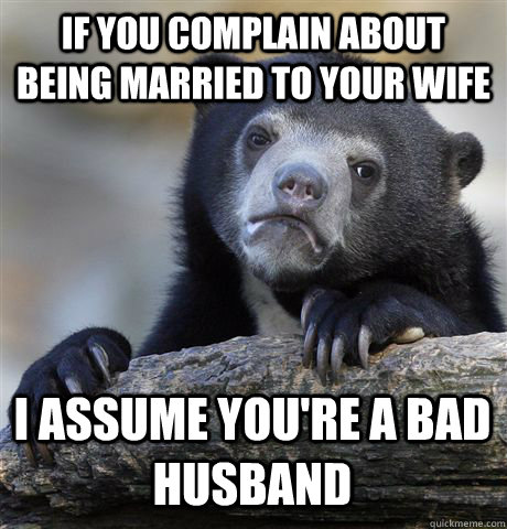 IF YOU COMPLAIN ABOUT BEING MARRIED TO YOUR WIFE I ASSUME YOU'RE A BAD HUSBAND - IF YOU COMPLAIN ABOUT BEING MARRIED TO YOUR WIFE I ASSUME YOU'RE A BAD HUSBAND  Confession Bear