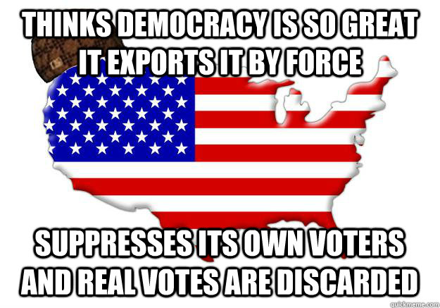 Thinks democracy is so great it exports it by force Suppresses its own voters  and real votes are discarded  Scumbag america