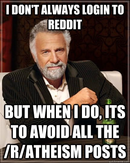 I don't always login to reddit but when I do, its to avoid all the /r/atheism posts   The Most Interesting Man In The World