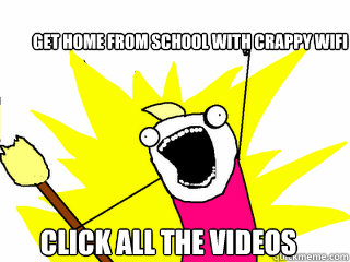 Get Home from school with crappy wifi Click all the Videos  All The Things