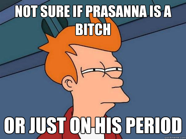 Not sure if prasanna is a bitch or just on his period  Futurama Fry