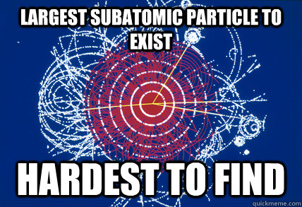 largest subatomic particle to exist hardest to find - largest subatomic particle to exist hardest to find  Scumbag Higgs Boson
