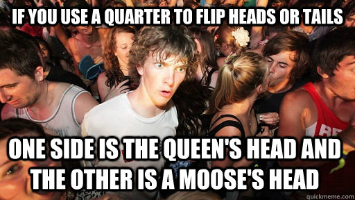 If you use a quarter to flip heads or tails one side is the queen's head and the other is a moose's head   Sudden Clarity Clarence