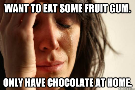 Want to eat some fruit gum. Only have chocolate at home.  First World Problems