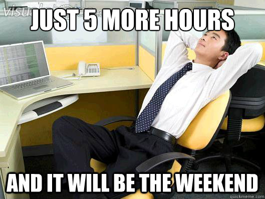 just 5 more hours and it will be the weekend - just 5 more hours and it will be the weekend  Office Thoughts