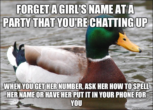 Forget a girl's name at a party that you're chatting up When you get her number, ask her how to spell her name OR have her put it in your phone for you - Forget a girl's name at a party that you're chatting up When you get her number, ask her how to spell her name OR have her put it in your phone for you  Misc