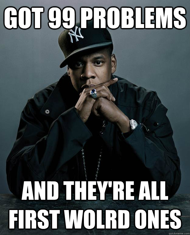 GOT 99 PROBLEMS AND THEY'RE ALL FIRST WOLRD ONES  Jay Z Problems