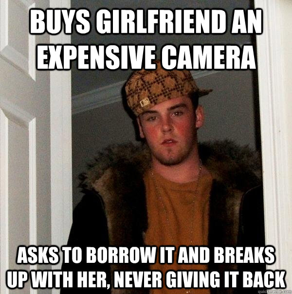Buys girlfriend an expensive camera asks to borrow it and breaks up with her, never giving it back - Buys girlfriend an expensive camera asks to borrow it and breaks up with her, never giving it back  Scumbag Steve