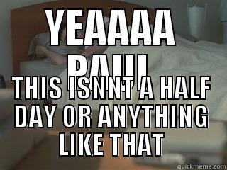 YEAAAA PAUL THIS ISNNT A HALF DAY OR ANYTHING LIKE THAT Misc