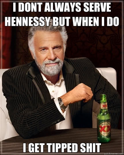 I DONT ALWAYS SERVE HENNESSY BUT WHEN I DO I GET TIPPED SHIT  The Most Interesting Man In The World