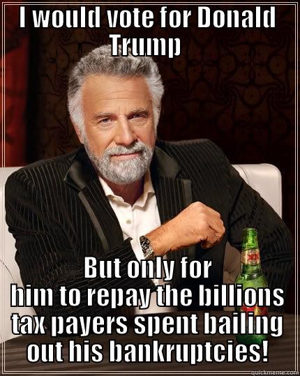 I WOULD VOTE FOR DONALD TRUMP  BUT ONLY FOR HIM TO REPAY THE BILLIONS TAX PAYERS SPENT BAILING OUT HIS BANKRUPTCIES! The Most Interesting Man In The World