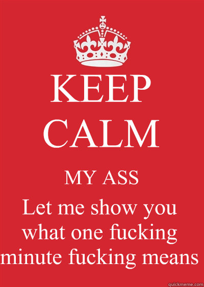 KEEP CALM MY ASS Let me show you what one fucking minute fucking means  Keep calm or gtfo