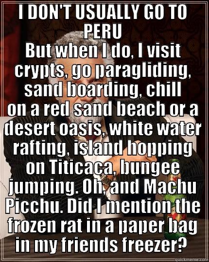 I DON'T USUALLY GO TO PERU BUT WHEN I DO, I VISIT CRYPTS, GO PARAGLIDING, SAND BOARDING, CHILL ON A RED SAND BEACH OR A DESERT OASIS, WHITE WATER RAFTING, ISLAND HOPPING ON TITICACA, BUNGEE JUMPING. OH, AND MACHU PICCHU. DID I MENTION THE FROZEN RAT IN A PAPER BAG IN MY FRIENDS FRE The Most Interesting Man In The World