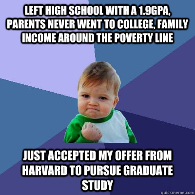left high school with a 1.9GPA, parents never went to college, family income around the poverty line Just accepted my offer from Harvard to pursue graduate study  Success Kid
