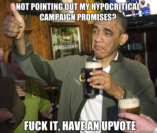 not pointing out my hypocritical campaign promises? Fuck it, have an upvote  Upvoting Obama