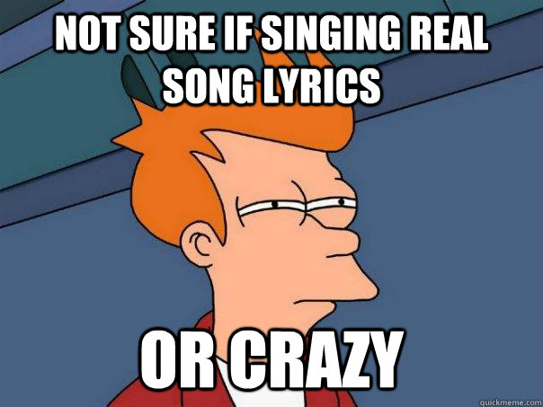 Not sure if singing real song lyrics Or crazy  Futurama Fry