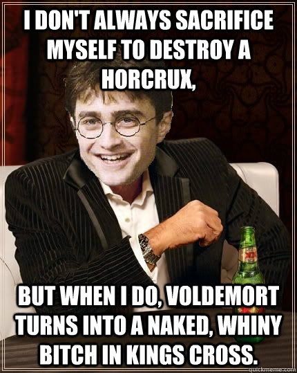 I don't always sacrifice myself to destroy a horcrux, But when I do, Voldemort turns into a naked, whiny bitch in kings cross.  The Most Interesting Harry In The World