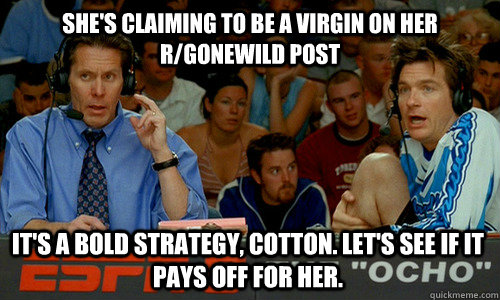 She's claiming to be a virgin on her r/gonewild post It's a bold strategy, Cotton. Let's see if it pays off for her.  Cotton Pepper