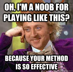 Oh, I'm a noob for playing like this? Because your method is so effective  Condescending Wonka