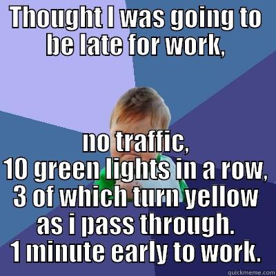 THOUGHT I WAS GOING TO BE LATE FOR WORK, NO TRAFFIC, 10 GREEN LIGHTS IN A ROW, 3 OF WHICH TURN YELLOW AS I PASS THROUGH. 1 MINUTE EARLY TO WORK. Success Kid