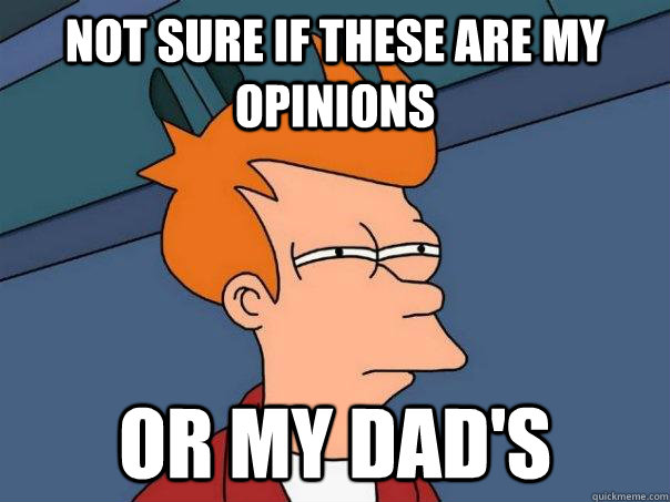 Not sure if these are my opinions Or my dad's  Futurama Fry