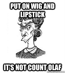 Put on wig and lipstick It's not Count Olaf  Count Olaf