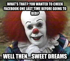 What's that? You wanted to check facebook one last time before going to bed? Well then....Sweet Dreams  Pennywise