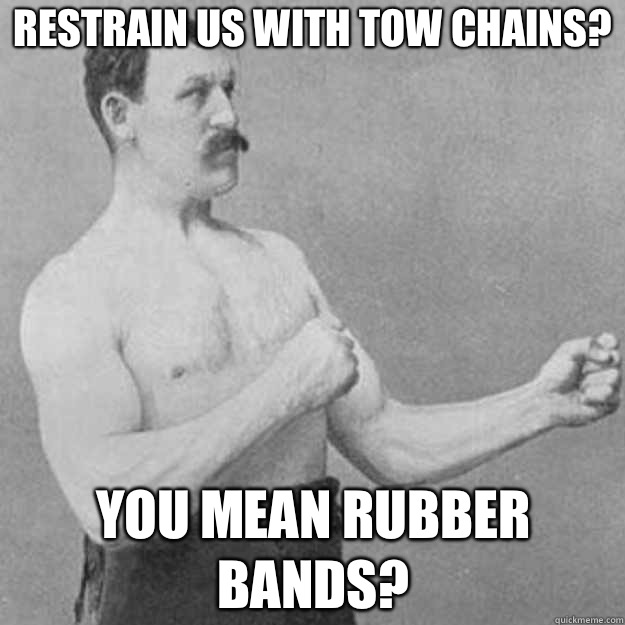 Restrain us with tow chains? You mean rubber bands?   overly manly man
