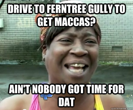 Drive to ferntree gully to get maccas? Ain't nobody got time for dat - Drive to ferntree gully to get maccas? Ain't nobody got time for dat  Misc