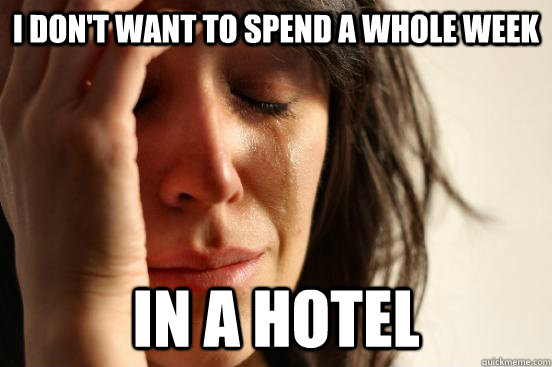 I don't want to spend a whole week in a hotel  First World Problems