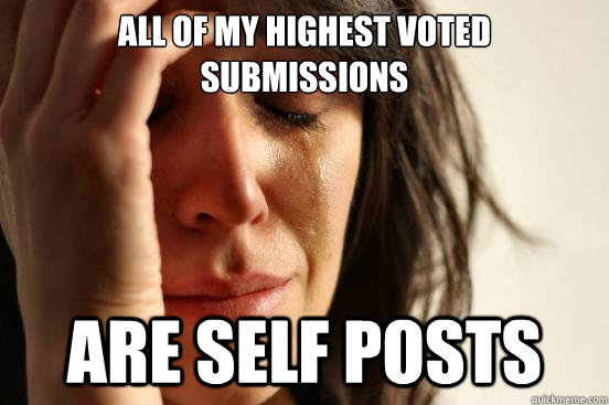 All of my highest voted submissions Are self posts  First World Problems