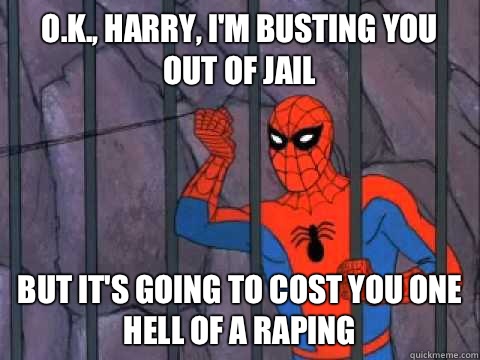 O.K., Harry, I'm busting you out of jail but it's going to cost you one hell of a raping  