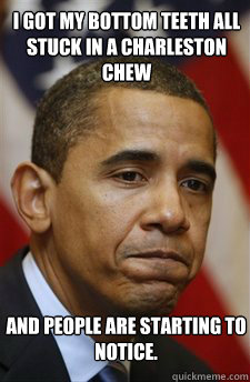 I got my bottom teeth all stuck in a charleston chew and people are starting to notice.     Bad Luck Barrack