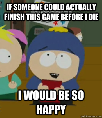 If someone could actually finish this game before I die I would be so happy  Craig - I would be so happy