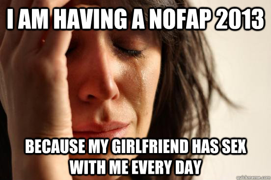 i am having a nofap 2013 because my girlfriend has sex with me every day  First World Problems