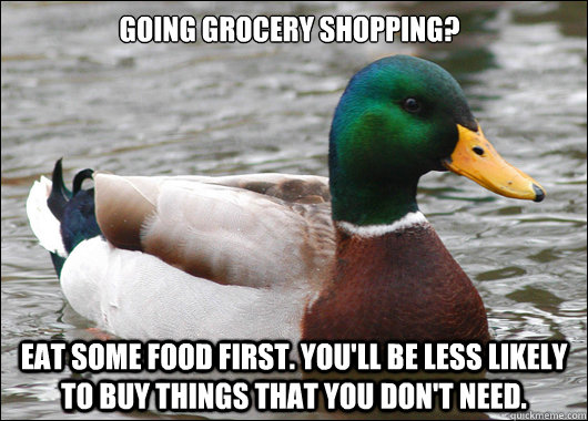Going grocery shopping? Eat some food first. You'll be less likely to buy things that you don't need. - Going grocery shopping? Eat some food first. You'll be less likely to buy things that you don't need.  Actual Advice Mallard