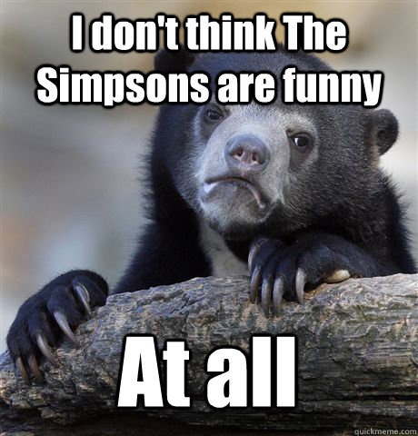 I don't think The Simpsons are funny At all  Confession Bear