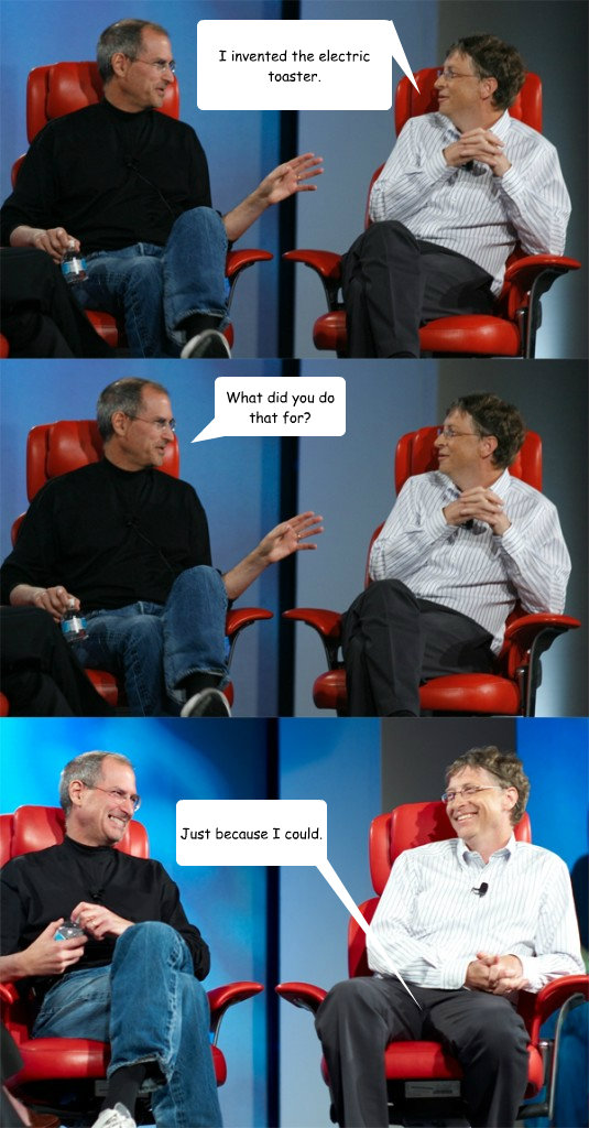 I invented the electric toaster. What did you do that for? Just because I could.  Steve Jobs vs Bill Gates