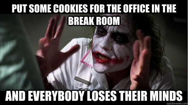 Put some cookies for the office in the break room AND EVERYBODY LOSES THEIR MINDS  Joker Mind Loss